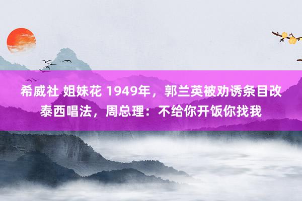 希威社 姐妹花 1949年，郭兰英被劝诱条目改泰西唱法，周总理：不给你开饭你找我