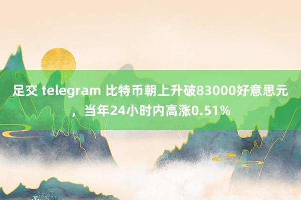 足交 telegram 比特币朝上升破83000好意思元，当年24小时内高涨0.51%