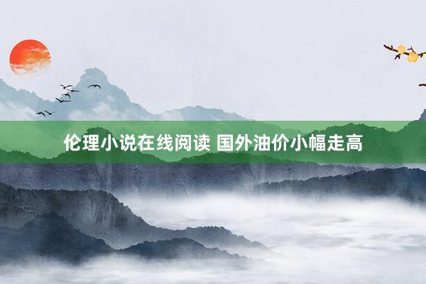 伦理小说在线阅读 国外油价小幅走高