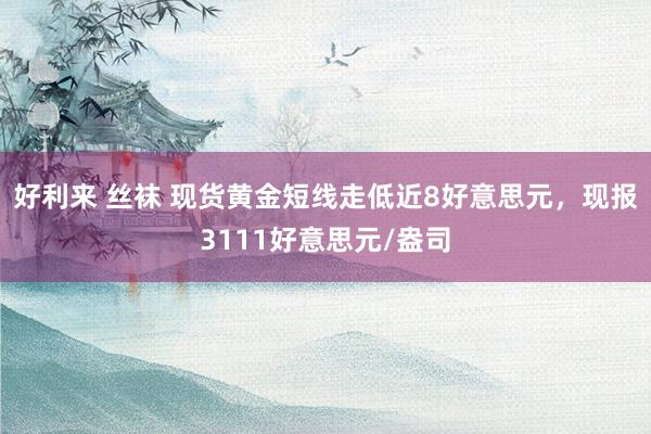 好利来 丝袜 现货黄金短线走低近8好意思元，现报3111好意思元/盎司