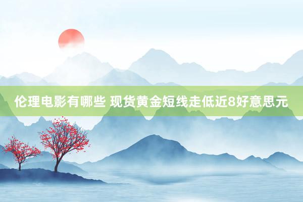 伦理电影有哪些 现货黄金短线走低近8好意思元