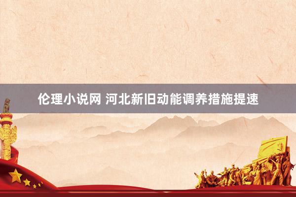 伦理小说网 河北新旧动能调养措施提速