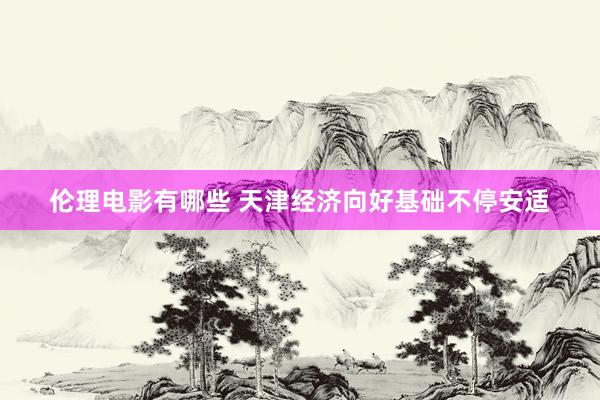 伦理电影有哪些 天津经济向好基础不停安适