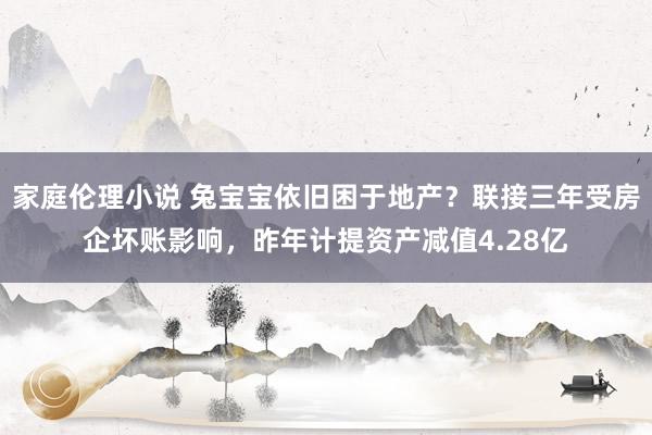 家庭伦理小说 兔宝宝依旧困于地产？联接三年受房企坏账影响，昨年计提资产减值4.28亿