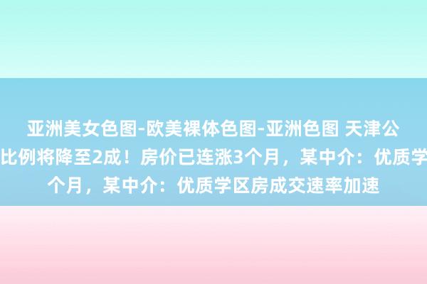 亚洲美女色图-欧美裸体色图-亚洲色图 天津公积金贷款二套首付比例将降至2成！房价已连涨3个月，某中介：优质学区房成交速率加速