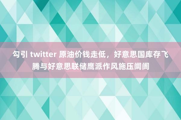 勾引 twitter 原油价钱走低，好意思国库存飞腾与好意思联储鹰派作风施压阛阓