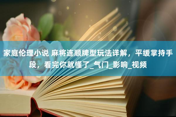 家庭伦理小说 麻将连顺牌型玩法详解，平缓掌持手段，看完你就懂了_气门_影响_视频