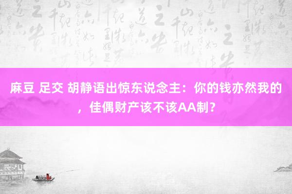 麻豆 足交 胡静语出惊东说念主：你的钱亦然我的，佳偶财产该不该AA制？