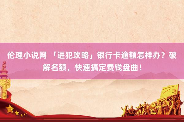 伦理小说网 「进犯攻略」银行卡逾额怎样办？破解名额，快速搞定费钱盘曲！