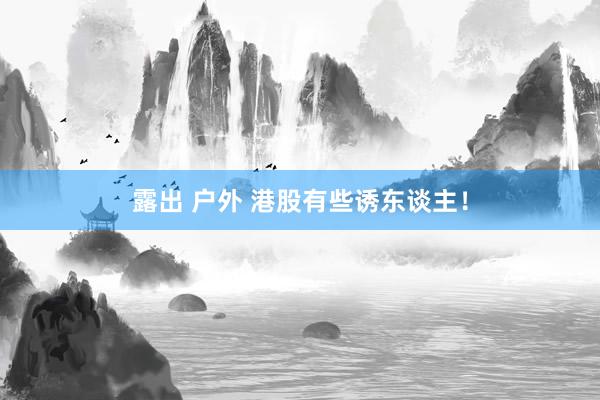 露出 户外 港股有些诱东谈主！