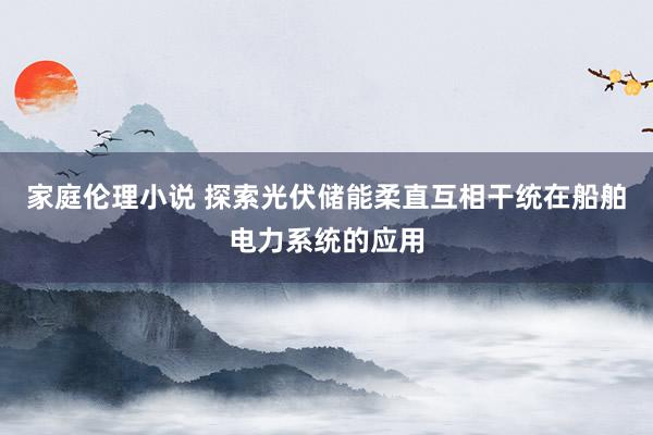 家庭伦理小说 探索光伏储能柔直互相干统在船舶电力系统的应用