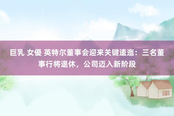 巨乳 女優 英特尔董事会迎来关键逶迤：三名董事行将退休，公司迈入新阶段