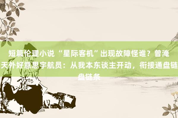 短篇伦理小说 “星际客机”出现故障怪谁？曾淹留天外好意思宇航员：从我本东谈主开动，衔接通盘链条