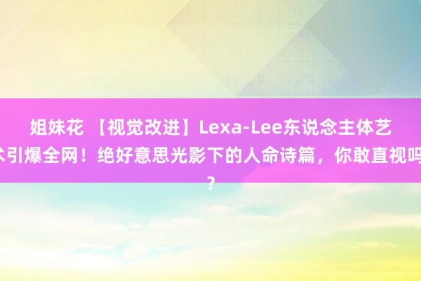 姐妹花 【视觉改进】Lexa-Lee东说念主体艺术引爆全网！绝好意思光影下的人命诗篇，你敢直视吗？