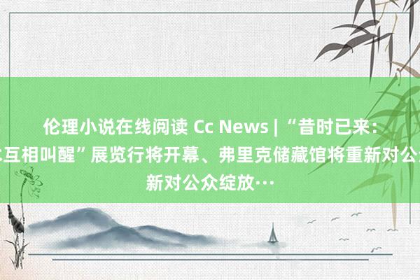 伦理小说在线阅读 Cc News | “昔时已来：AI与艺术互相叫醒”展览行将开幕、弗里克储藏馆将重新对公众绽放···