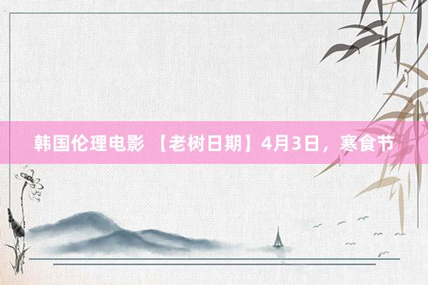 韩国伦理电影 【老树日期】4月3日，寒食节
