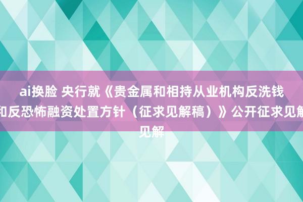 ai换脸 央行就《贵金属和相持从业机构反洗钱和反恐怖融资处置方针（征求见解稿）》公开征求见解