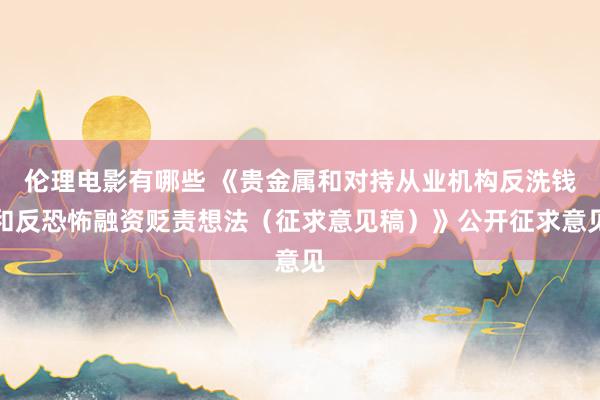 伦理电影有哪些 《贵金属和对持从业机构反洗钱和反恐怖融资贬责想法（征求意见稿）》公开征求意见