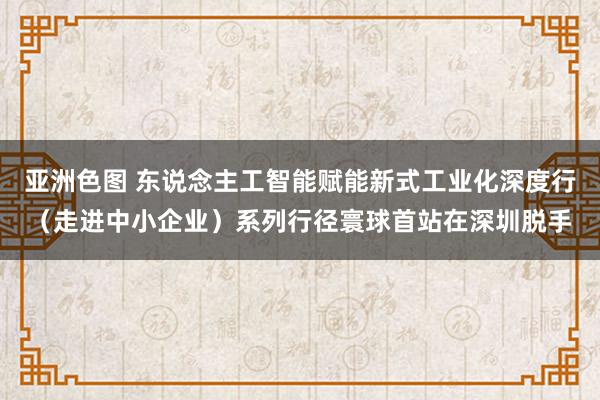 亚洲色图 东说念主工智能赋能新式工业化深度行（走进中小企业）系列行径寰球首站在深圳脱手
