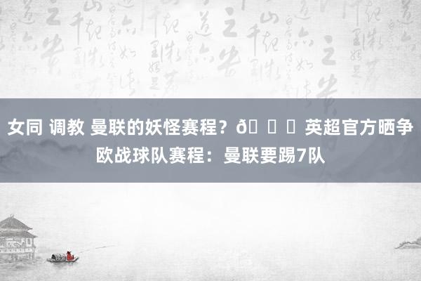 女同 调教 曼联的妖怪赛程？😂英超官方晒争欧战球队赛程：曼联要踢7队