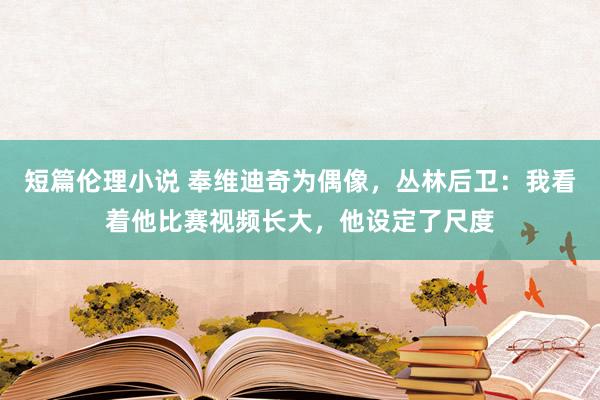 短篇伦理小说 奉维迪奇为偶像，丛林后卫：我看着他比赛视频长大，他设定了尺度