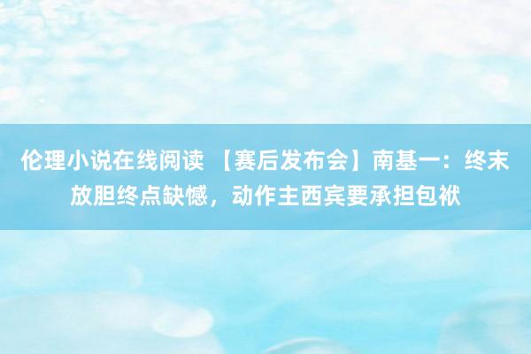伦理小说在线阅读 【赛后发布会】南基一:终末放胆终点缺憾,动作主西宾要承担包袱