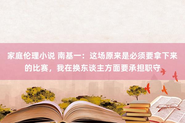 家庭伦理小说 南基一：这场原来是必须要拿下来的比赛，我在换东谈主方面要承担职守