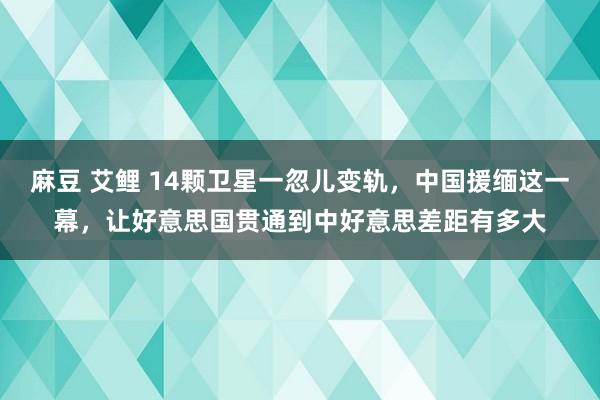 麻豆 艾鲤 14颗卫星一忽儿变轨，中国援缅这一幕，让好意思国贯通到中好意思差距有多大
