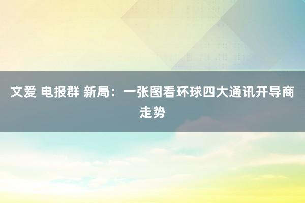 文爱 电报群 新局：一张图看环球四大通讯开导商走势