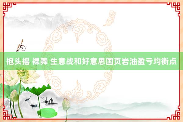 抱头摇 裸舞 生意战和好意思国页岩油盈亏均衡点