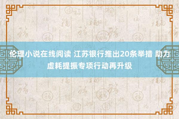 伦理小说在线阅读 江苏银行推出20条举措 助力虚耗提振专项行动再升级