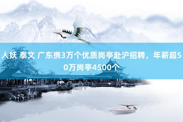 人妖 泰文 广东携3万个优质岗亭赴沪招聘，年薪超50万岗亭4500个