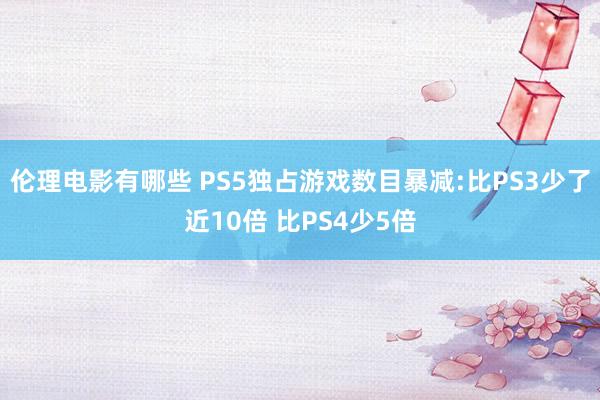 伦理电影有哪些 PS5独占游戏数目暴减:比PS3少了近10倍 比PS4少5倍