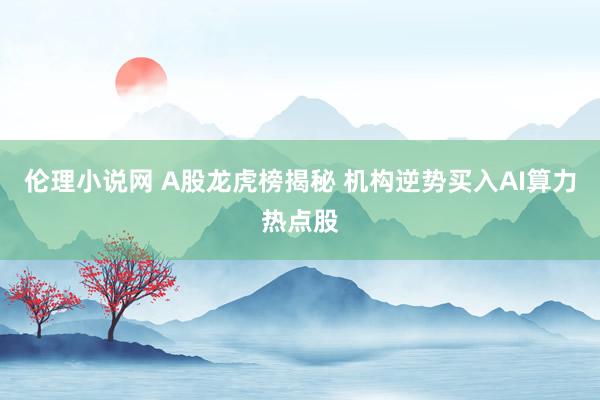伦理小说网 A股龙虎榜揭秘 机构逆势买入AI算力热点股