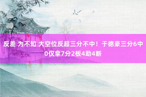 反差 为不知 大空位反超三分不中！于德豪三分6中0仅拿7分2板4助4断