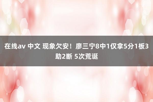 在线av 中文 现象欠安！廖三宁8中1仅拿5分1板3助2断 5次荒诞