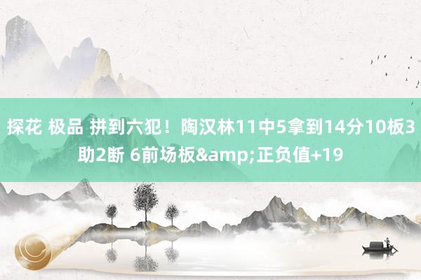 探花 极品 拼到六犯！陶汉林11中5拿到14分10板3助2断 6前场板&正负值+19