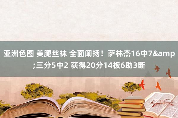 亚洲色图 美腿丝袜 全面阐扬！萨林杰16中7&三分5中2 获得20分14板6助3断