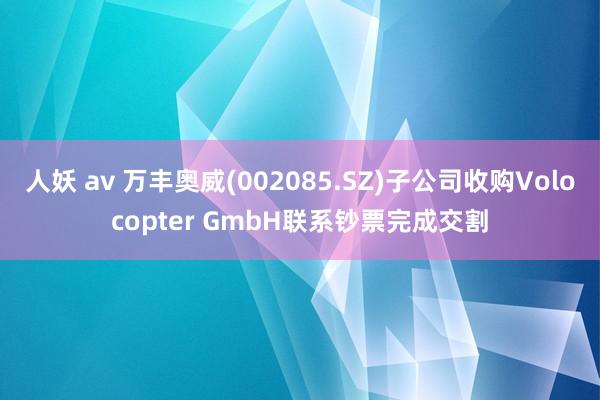 人妖 av 万丰奥威(002085.SZ)子公司收购Volocopter GmbH联系钞票完成交割
