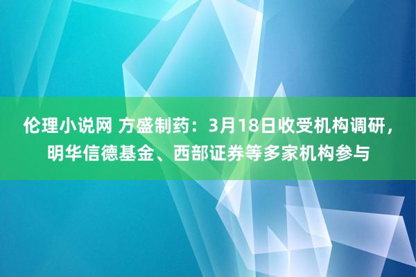 伦理小说网 方盛制药：3月18日收受机构调研，明华信德基金、西部证券等多家机构参与