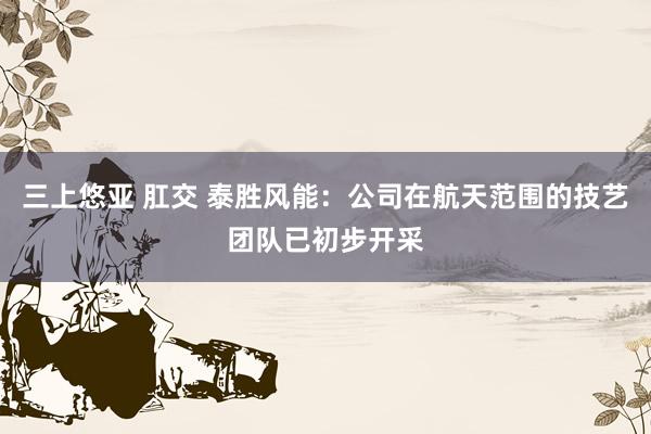 三上悠亚 肛交 泰胜风能：公司在航天范围的技艺团队已初步开采