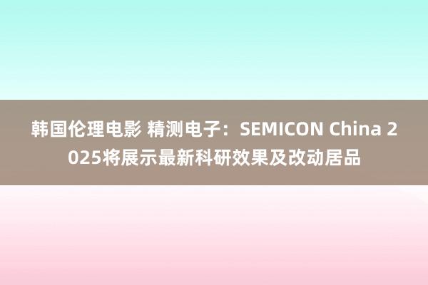 韩国伦理电影 精测电子：SEMICON China 2025将展示最新科研效果及改动居品