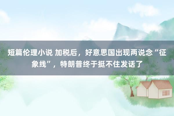 短篇伦理小说 加税后，好意思国出现两说念“征象线”，特朗普终于挺不住发话了