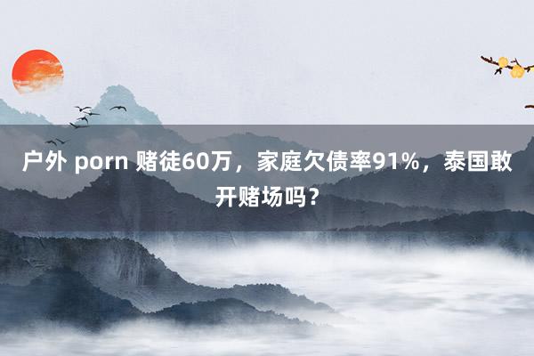 户外 porn 赌徒60万，家庭欠债率91%，泰国敢开赌场吗？
