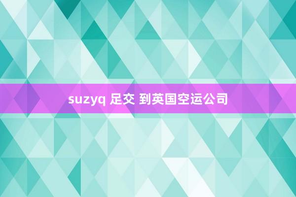 suzyq 足交 到英国空运公司