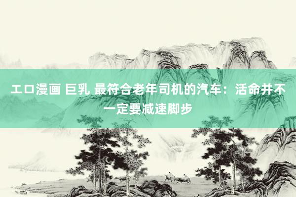 エロ漫画 巨乳 最符合老年司机的汽车：活命并不一定要减速脚步