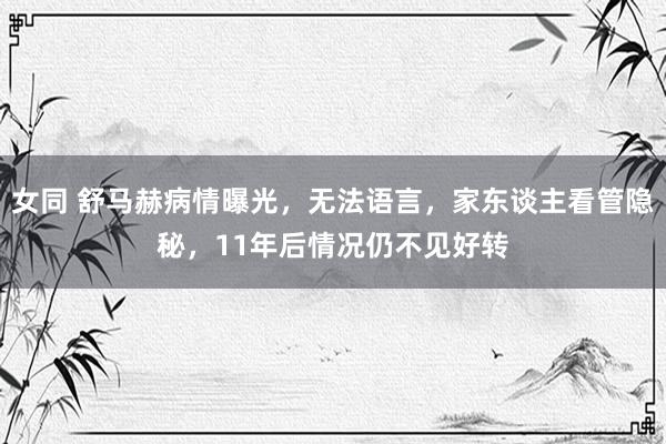 女同 舒马赫病情曝光，无法语言，家东谈主看管隐秘，11年后情况仍不见好转