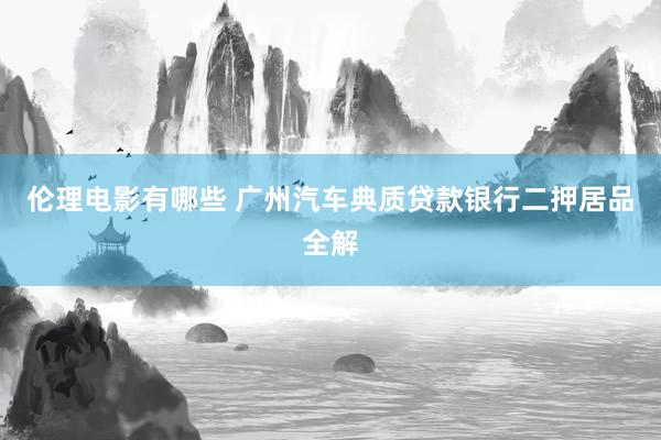 伦理电影有哪些 广州汽车典质贷款银行二押居品全解