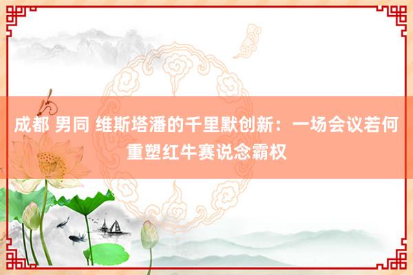 成都 男同 维斯塔潘的千里默创新：一场会议若何重塑红牛赛说念霸权