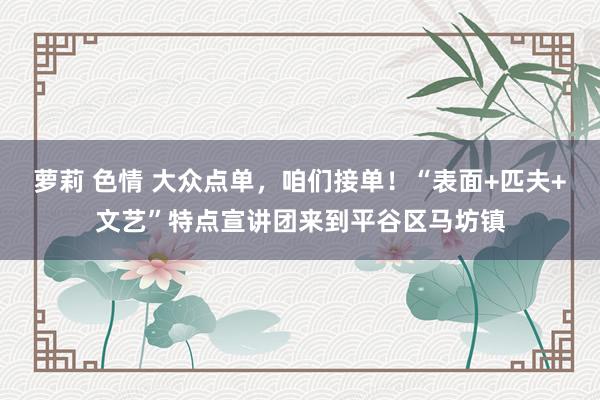萝莉 色情 大众点单，咱们接单！“表面+匹夫+文艺”特点宣讲团来到平谷区马坊镇